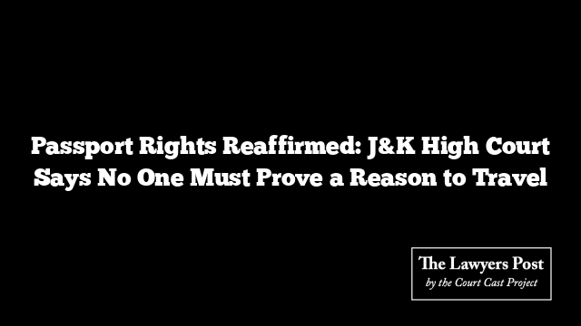 Passport Rights Reaffirmed: J&K High Court Says No One Must Prove a Reason to Travel