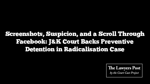Screenshots, Suspicion, and a Scroll Through Facebook: J&K Court Backs Preventive Detention in Radicalisation Case