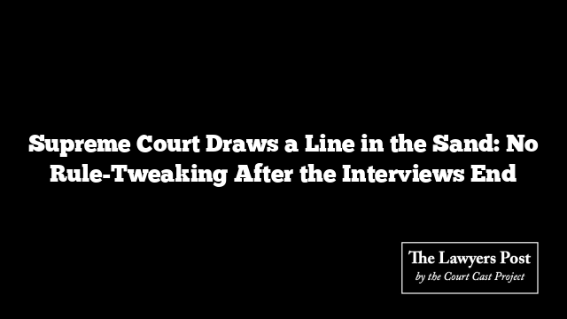 Supreme Court Draws a Line in the Sand: No Rule-Tweaking After the Interviews End