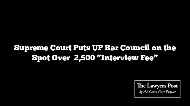 Supreme Court Puts UP Bar Council on the Spot Over ₹2,500 “Interview Fee”