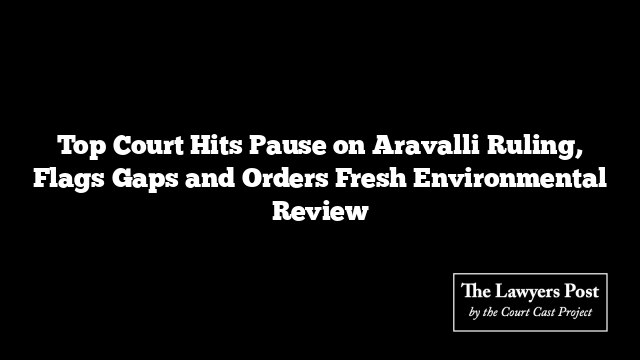 Top Court Hits Pause on Aravalli Ruling, Flags Gaps and Orders Fresh Environmental Review