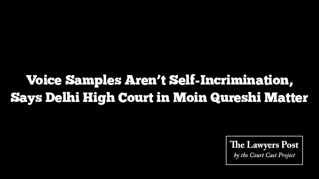 Voice Samples Aren’t Self-Incrimination, Says Delhi High Court in Moin Qureshi Matter
