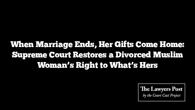 When Marriage Ends, Her Gifts Come Home: Supreme Court Restores a Divorced Muslim Woman’s Right to What’s Hers
