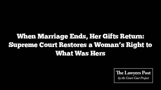 When Marriage Ends, Her Gifts Return: Supreme Court Restores a Woman’s Right to What Was Hers