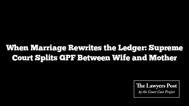 When Marriage Rewrites the Ledger: Supreme Court Splits GPF Between Wife and Mother
