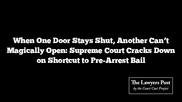 When One Door Stays Shut, Another Can’t Magically Open: Supreme Court Cracks Down on Shortcut to Pre-Arrest Bail