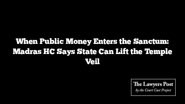 When Public Money Enters the Sanctum: Madras HC Says State Can Lift the Temple Veil