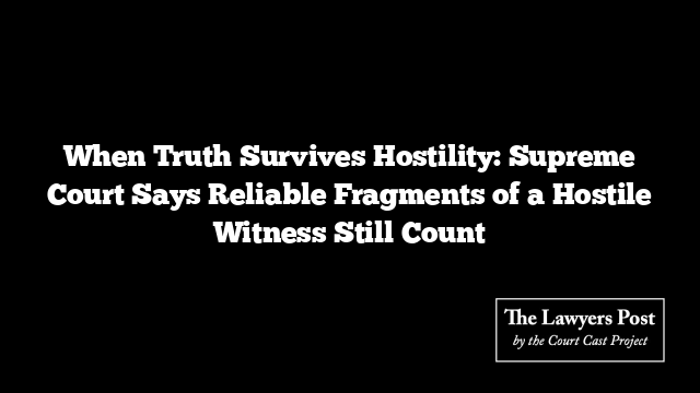 When Truth Survives Hostility: Supreme Court Says Reliable Fragments of a Hostile Witness Still Count