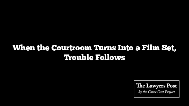 When the Courtroom Turns Into a Film Set, Trouble Follows