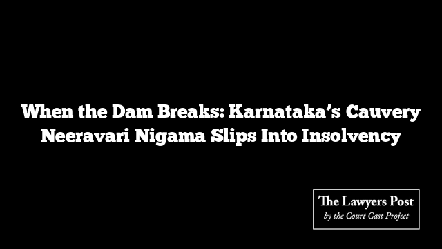 When the Dam Breaks: Karnataka’s Cauvery Neeravari Nigama Slips Into Insolvency