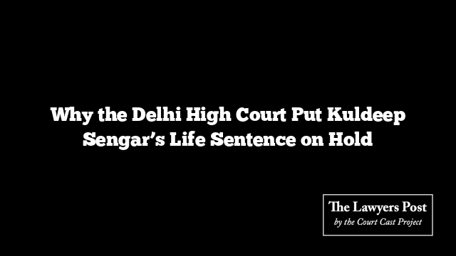 Why the Delhi High Court Put Kuldeep Sengar’s Life Sentence on Hold