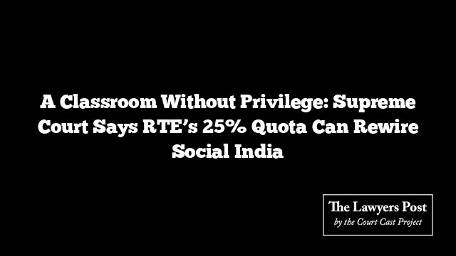 A Classroom Without Privilege: Supreme Court Says RTE’s 25% Quota Can Rewire Social India