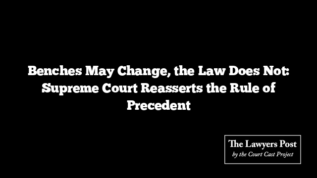 Benches May Change, the Law Does Not: Supreme Court Reasserts the Rule of Precedent