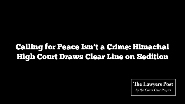 Calling for Peace Isn’t a Crime: Himachal High Court Draws Clear Line on Sedition