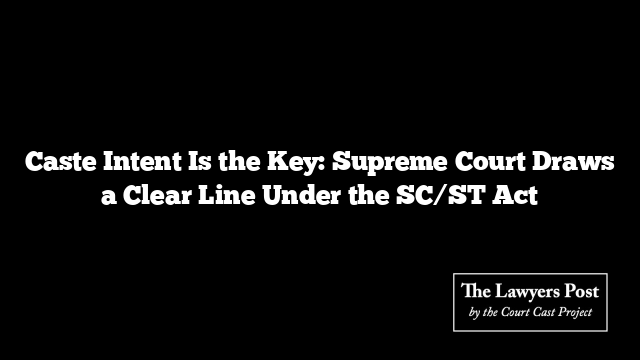 Caste Intent Is the Key: Supreme Court Draws a Clear Line Under the SC/ST Act