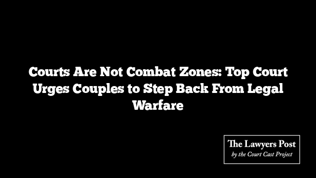 Courts Are Not Combat Zones: Top Court Urges Couples to Step Back From Legal Warfare