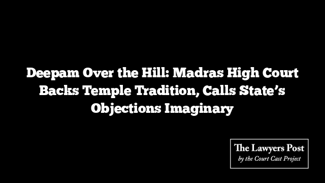 Deepam Over the Hill: Madras High Court Backs Temple Tradition, Calls State’s Objections Imaginary