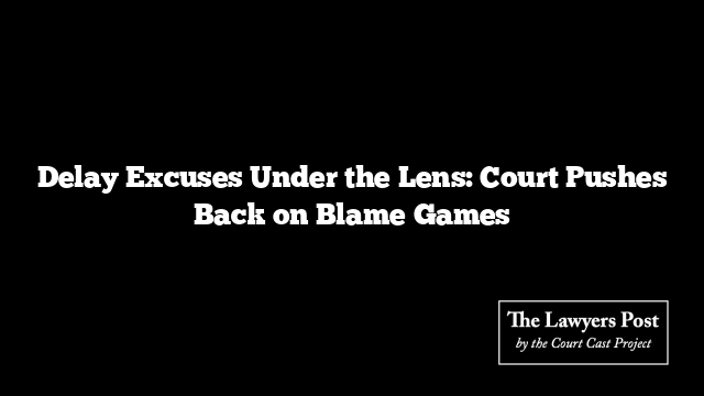 Delay Excuses Under the Lens: Court Pushes Back on Blame Games