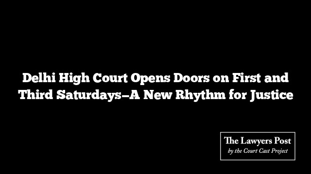Delhi High Court Opens Doors on First and Third Saturdays—A New Rhythm for Justice