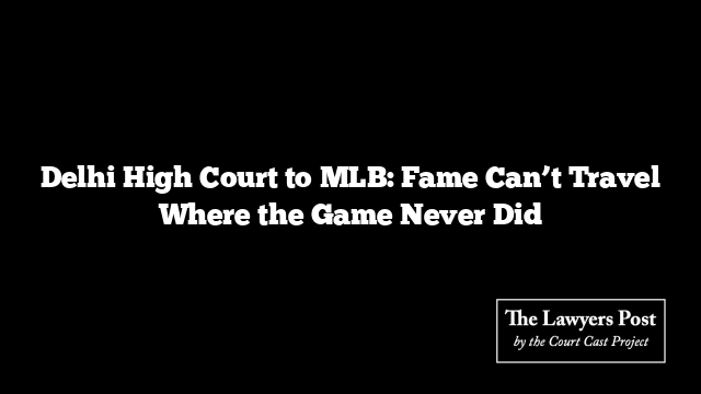 Delhi High Court to MLB: Fame Can’t Travel Where the Game Never Did