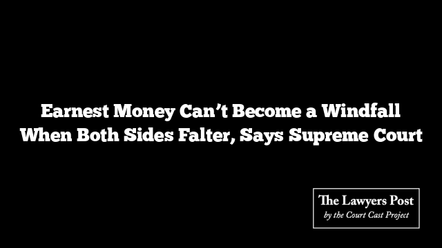 Earnest Money Can’t Become a Windfall When Both Sides Falter, Says Supreme Court