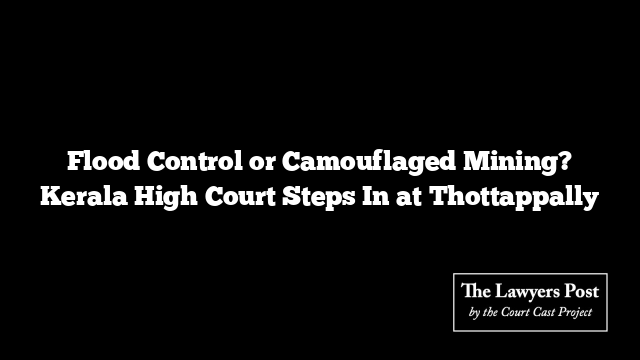 Flood Control or Camouflaged Mining? Kerala High Court Steps In at Thottappally