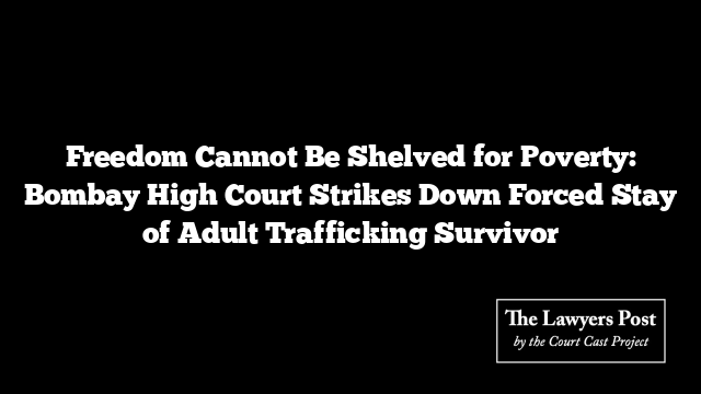 Freedom Cannot Be Shelved for Poverty: Bombay High Court Strikes Down Forced Stay of Adult Trafficking Survivor