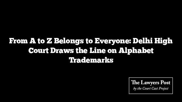 From A to Z Belongs to Everyone: Delhi High Court Draws the Line on Alphabet Trademarks