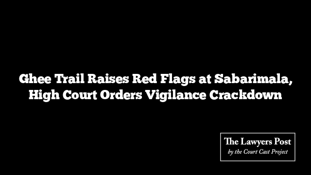 Ghee Trail Raises Red Flags at Sabarimala, High Court Orders Vigilance Crackdown