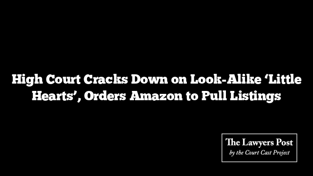 High Court Cracks Down on Look-Alike ‘Little Hearts’, Orders Amazon to Pull Listings