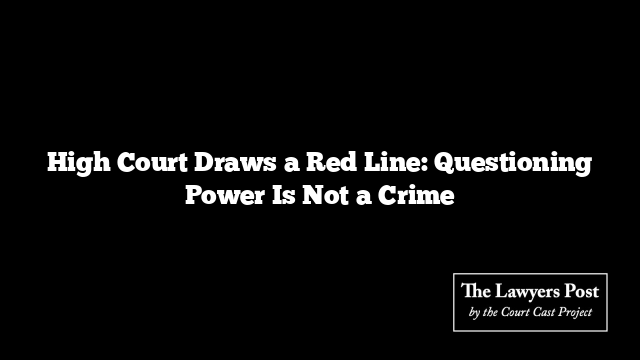 High Court Draws a Red Line: Questioning Power Is Not a Crime
