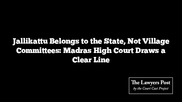 Jallikattu Belongs to the State, Not Village Committees: Madras High Court Draws a Clear Line