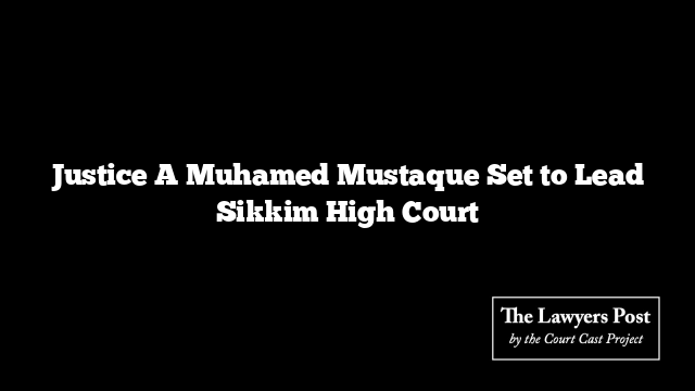 Justice A Muhamed Mustaque Set to Lead Sikkim High Court