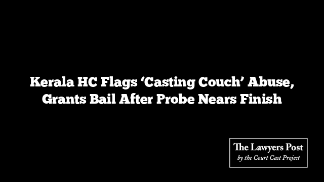 Kerala HC Flags ‘Casting Couch’ Abuse, Grants Bail After Probe Nears Finish