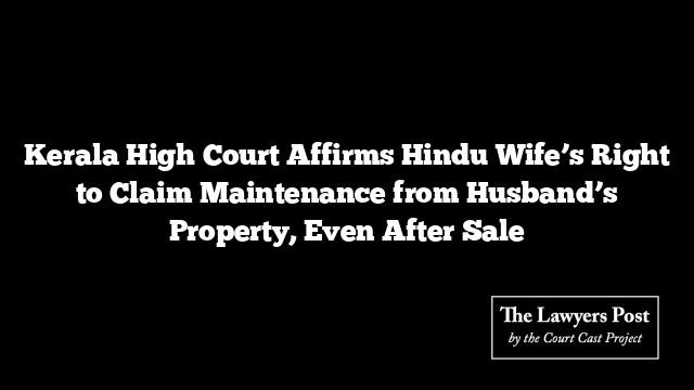 Kerala High Court Affirms Hindu Wife’s Right to Claim Maintenance from Husband’s Property, Even After Sale