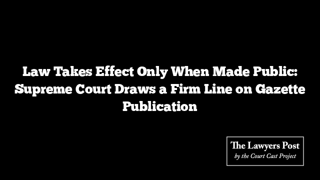 Law Takes Effect Only When Made Public: Supreme Court Draws a Firm Line on Gazette Publication