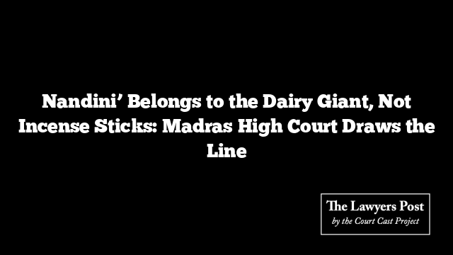 Nandini’ Belongs to the Dairy Giant, Not Incense Sticks: Madras High Court Draws the Line