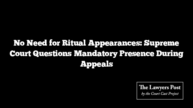 No Need for Ritual Appearances: Supreme Court Questions Mandatory Presence During Appeals