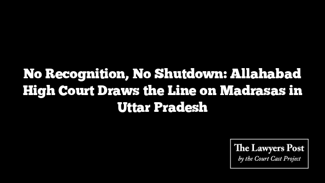 No Recognition, No Shutdown: Allahabad High Court Draws the Line on Madrasas in Uttar Pradesh