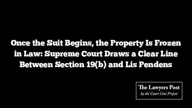 Once the Suit Begins, the Property Is Frozen in Law: Supreme Court Draws a Clear Line Between Section 19(b) and Lis Pendens
