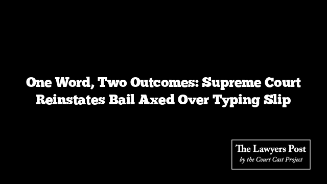 One Word, Two Outcomes: Supreme Court Reinstates Bail Axed Over Typing Slip