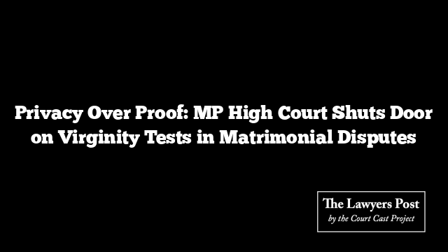 Privacy Over Proof: MP High Court Shuts Door on Virginity Tests in Matrimonial Disputes