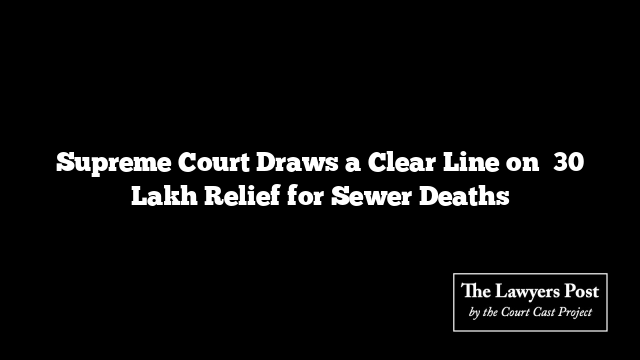 Supreme Court Draws a Clear Line on ₹30 Lakh Relief for Sewer Deaths