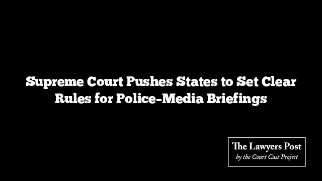 Supreme Court Pushes States to Set Clear Rules for Police–Media Briefings