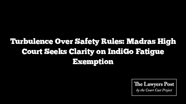 Turbulence Over Safety Rules: Madras High Court Seeks Clarity on IndiGo Fatigue Exemption