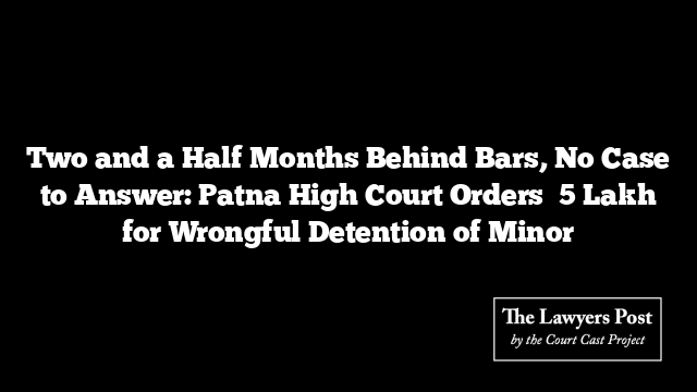 Two and a Half Months Behind Bars, No Case to Answer: Patna High Court Orders ₹5 Lakh for Wrongful Detention of Minor