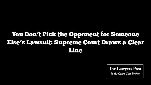 You Don’t Pick the Opponent for Someone Else’s Lawsuit: Supreme Court Draws a Clear Line