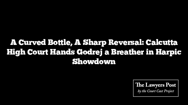 A Curved Bottle, A Sharp Reversal: Calcutta High Court Hands Godrej a Breather in Harpic Showdown