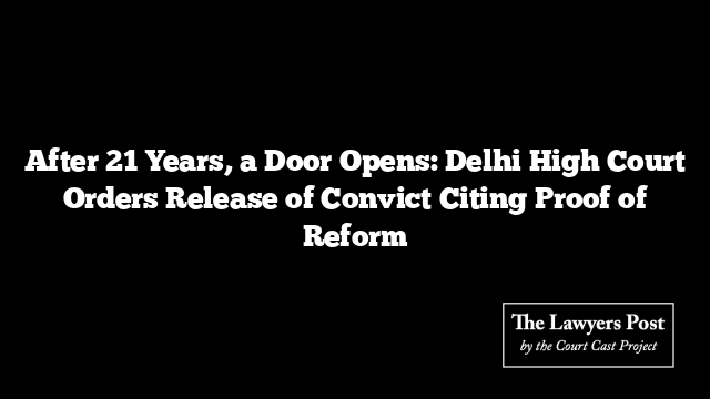 After 21 Years, a Door Opens: Delhi High Court Orders Release of Convict Citing Proof of Reform