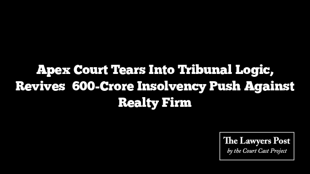 Apex Court Tears Into Tribunal Logic, Revives ₹600-Crore Insolvency Push Against Realty Firm
